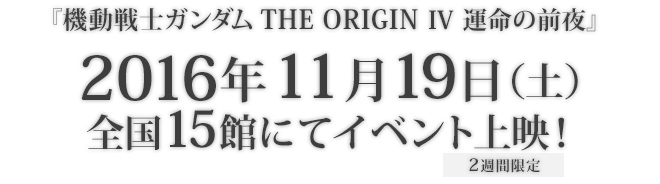 第4話『機動戦士ガンダム THE ORIGIN IV 運命の前夜』2016年11月19日 全国15館でイベント上映